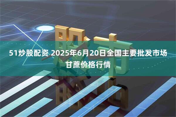51炒股配资 2025年6月20日全国主要批发市场甘蔗价格行情