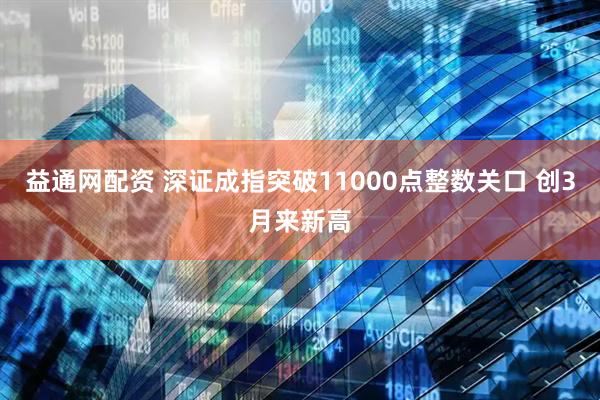 益通网配资 深证成指突破11000点整数关口 创3月来新高
