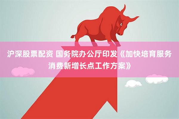 沪深股票配资 国务院办公厅印发《加快培育服务消费新增长点工作方案》