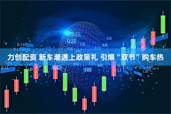 力创配资 新车潮遇上政策礼 引爆“双节”购车热