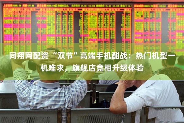 同翔网配资 “双节”高端手机酣战：热门机型一机难求，旗舰店竞相升级体验