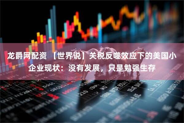 龙爵网配资 【世界说】关税反噬效应下的美国小企业现状：没有发展，只是勉强生存