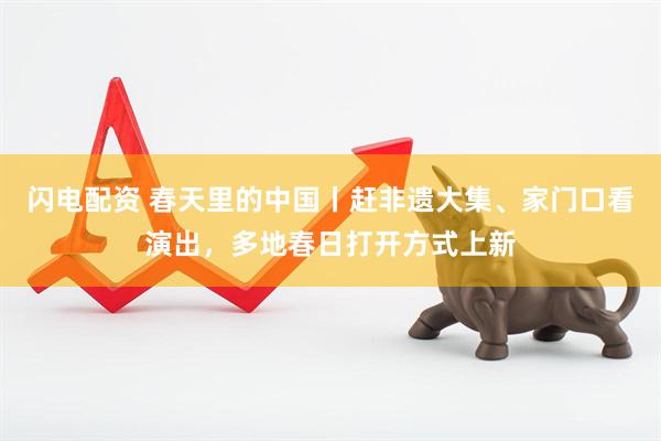 闪电配资 春天里的中国丨赶非遗大集、家门口看演出，多地春日打开方式上新