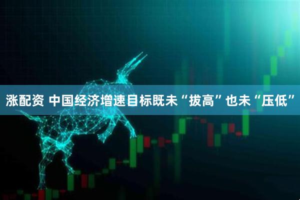 涨配资 中国经济增速目标既未“拔高”也未“压低”
