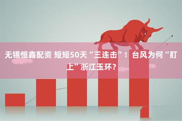 无锡恒鑫配资 短短50天“三连击”！台风为何“盯上”浙江玉环？