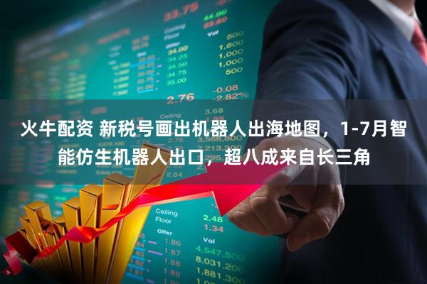 火牛配资 新税号画出机器人出海地图，1-7月智能仿生机器人出口，超八成来自长三角